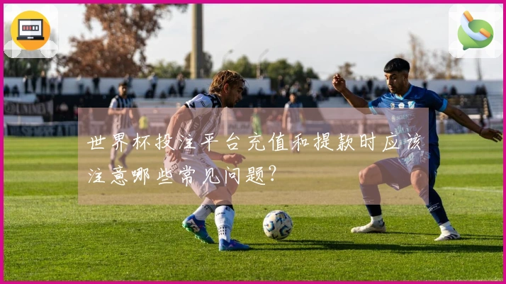 世界杯投注平台充值和提款时应该注意哪些常见问题？