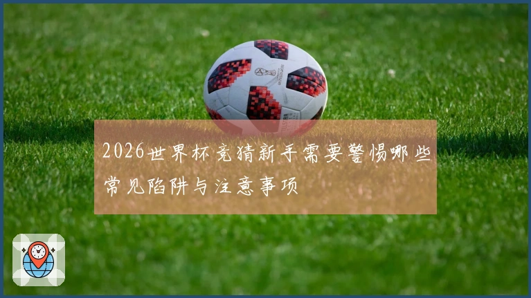 2026世界杯竞猜新手需要警惕哪些常见陷阱与注意事项