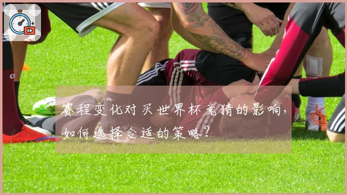 赛程变化对买世界杯竞猜的影响，如何选择合适的策略？
