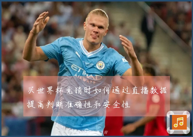 买世界杯竞猜时如何通过直播数据提高判断准确性和安全性