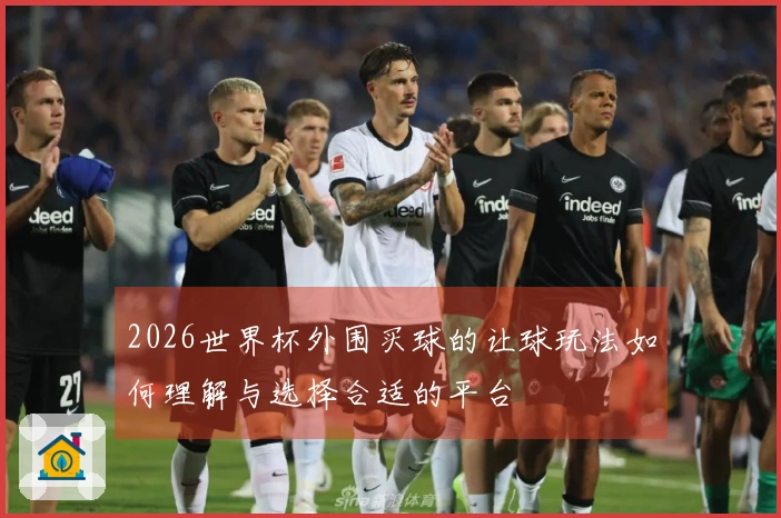 2026世界杯外围买球的让球玩法如何理解与选择合适的平台