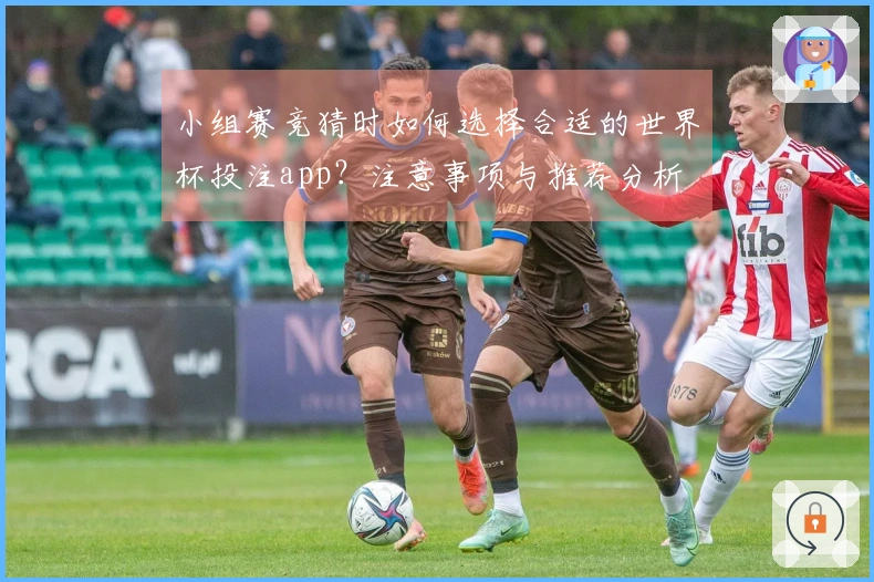 小组赛竞猜时如何选择合适的世界杯投注app？注意事项与推荐分析