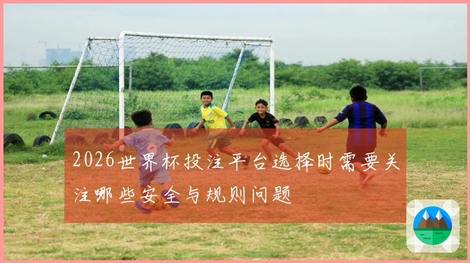 2026世界杯投注平台选择时需要关注哪些安全与规则问题