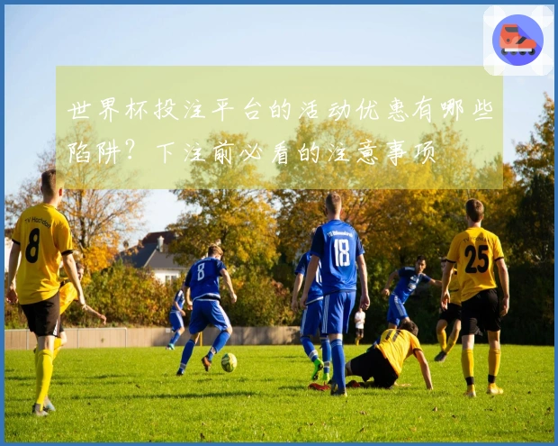 世界杯投注平台的活动优惠有哪些陷阱？下注前必看的注意事项