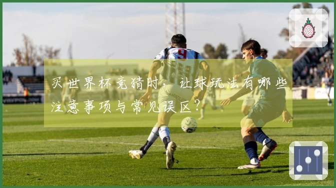 买世界杯竞猜时，让球玩法有哪些注意事项与常见误区？