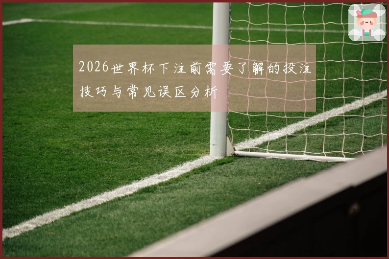 2026世界杯下注前需要了解的投注技巧与常见误区分析