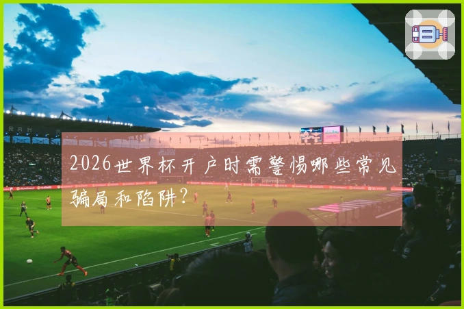 2026世界杯开户时需警惕哪些常见骗局和陷阱？