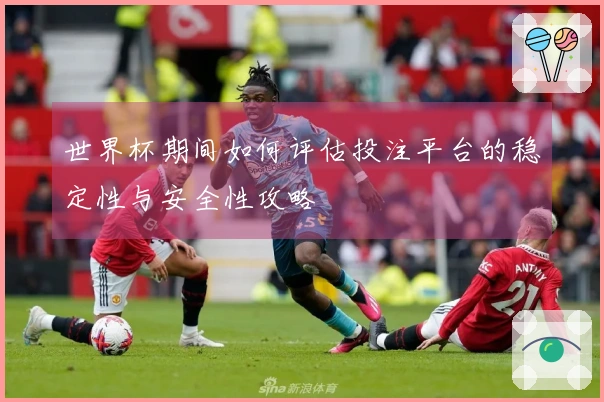 世界杯期间如何评估投注平台的稳定性与安全性攻略