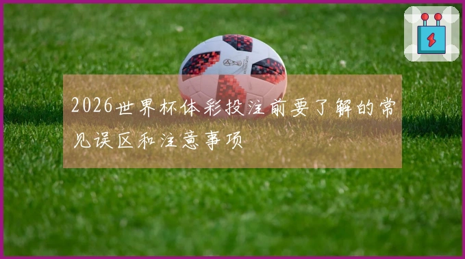 2026世界杯体彩投注前要了解的常见误区和注意事项