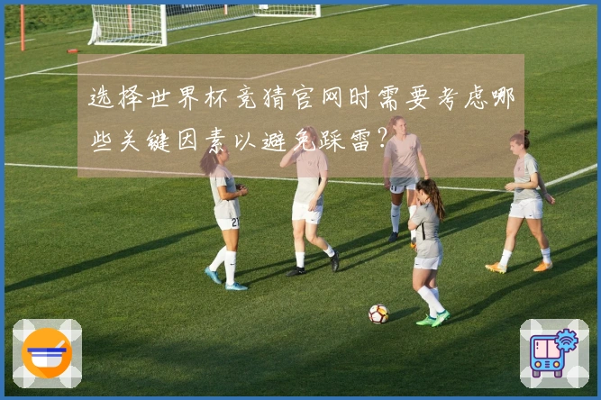 选择世界杯竞猜官网时需要考虑哪些关键因素以避免踩雷？