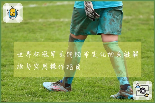 世界杯冠军竞猜赔率变化的关键解读与实用操作指南