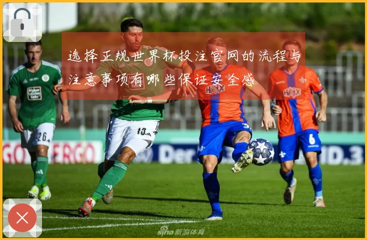 选择正规世界杯投注官网的流程与注意事项有哪些保证安全感