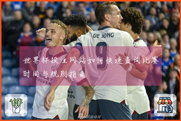 世界杯投注网站如何快速查询比赛时间与规则指南