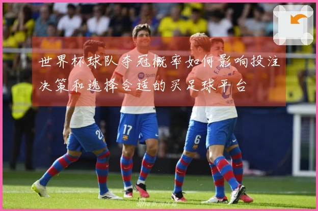 世界杯球队夺冠概率如何影响投注决策和选择合适的买足球平台