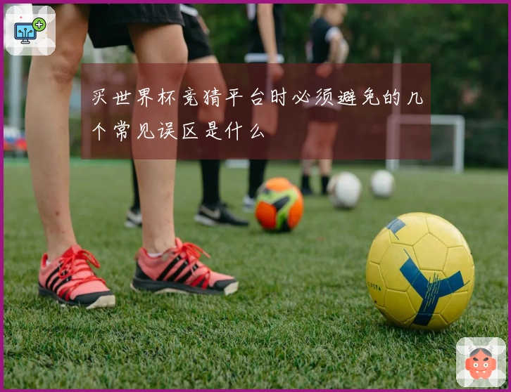 买世界杯竞猜平台时必须避免的几个常见误区是什么