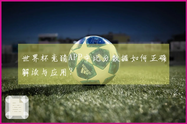 世界杯竞猜APP中比分数据如何正确解读与应用？