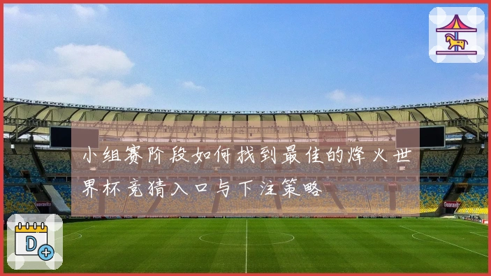 小组赛阶段如何找到最佳的烽火世界杯竞猜入口与下注策略