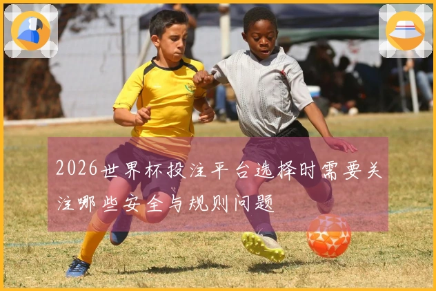 2026世界杯投注平台选择时需要关注哪些安全与规则问题