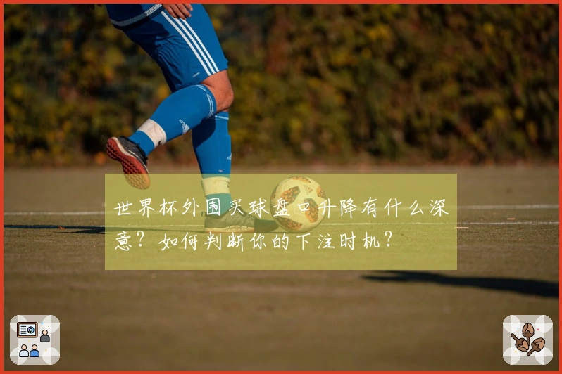 世界杯外围买球盘口升降有什么深意？如何判断你的下注时机？
