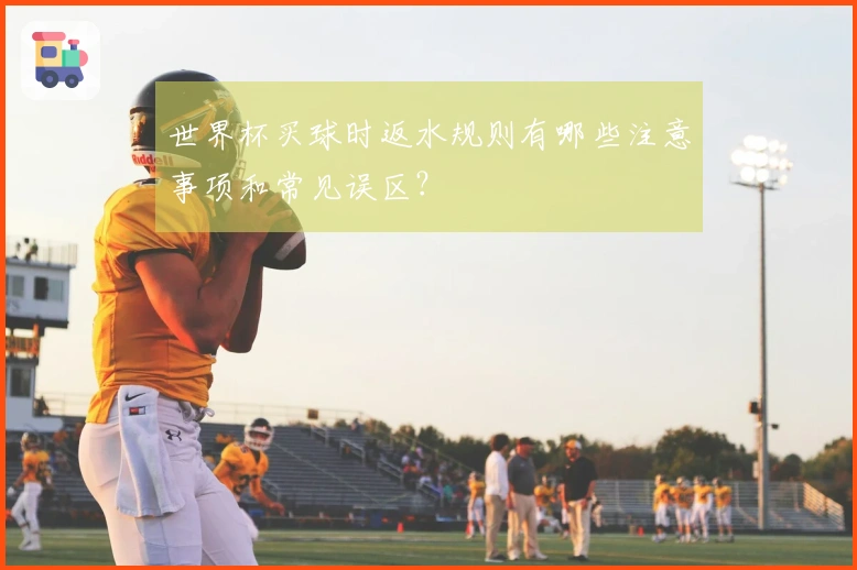 世界杯买球时返水规则有哪些注意事项和常见误区？