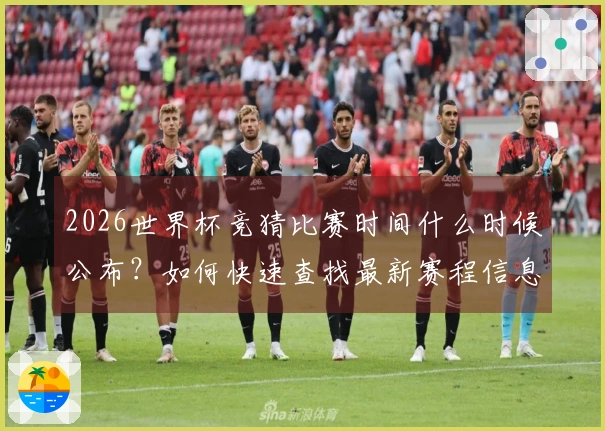 2026世界杯竞猜比赛时间什么时候公布？如何快速查找最新赛程信息
