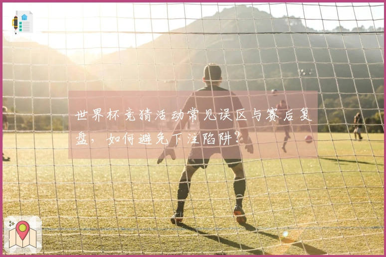 世界杯竞猜活动常见误区与赛后复盘，如何避免下注陷阱？
