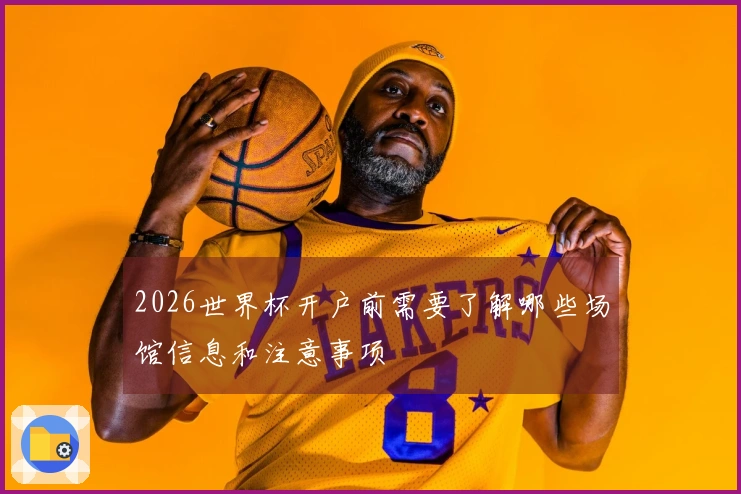 2026世界杯开户前需要了解哪些场馆信息和注意事项