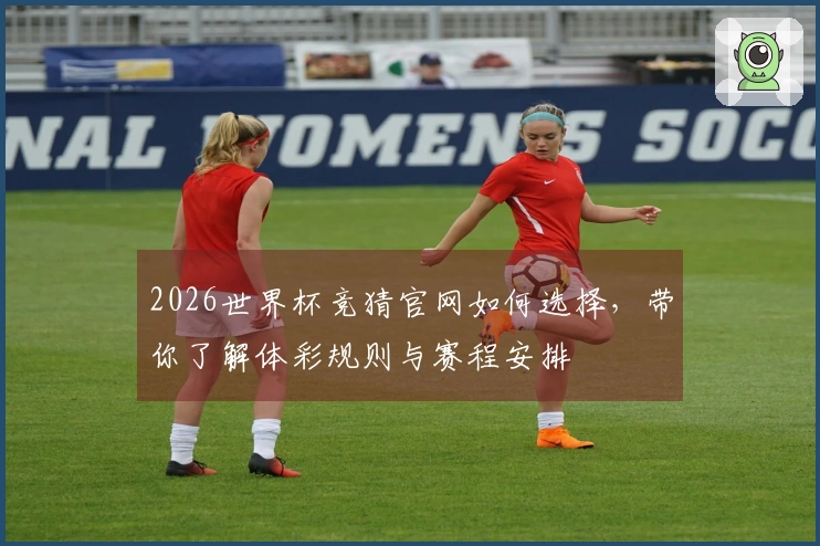 2026世界杯竞猜官网如何选择，带你了解体彩规则与赛程安排