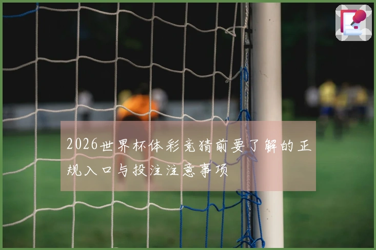 2026世界杯体彩竞猜前要了解的正规入口与投注注意事项