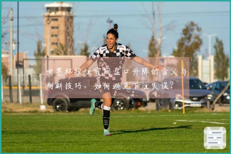 世界杯投注官网盘口升降的含义与判断技巧，如何避免下注失误？