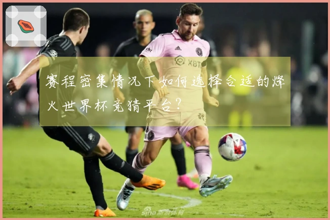 赛程密集情况下如何选择合适的烽火世界杯竞猜平台？