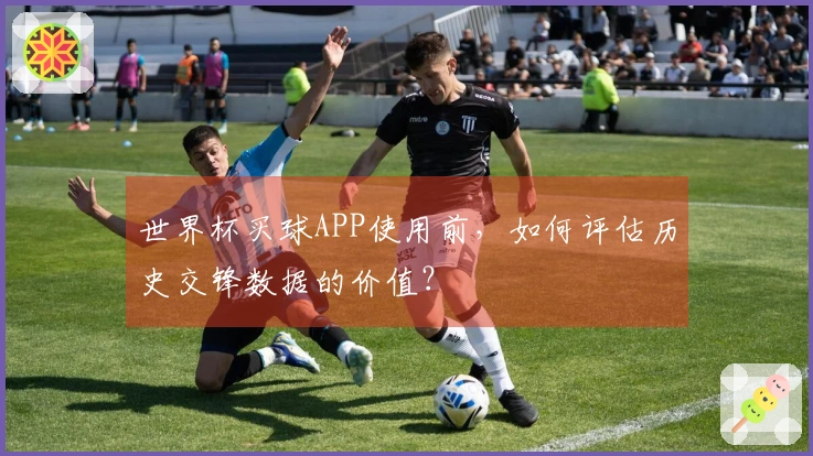 世界杯买球APP使用前，如何评估历史交锋数据的价值？