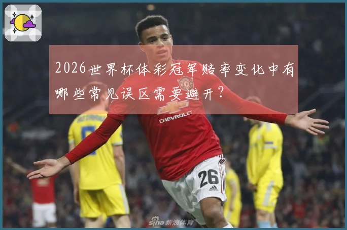 2026世界杯体彩冠军赔率变化中有哪些常见误区需要避开？