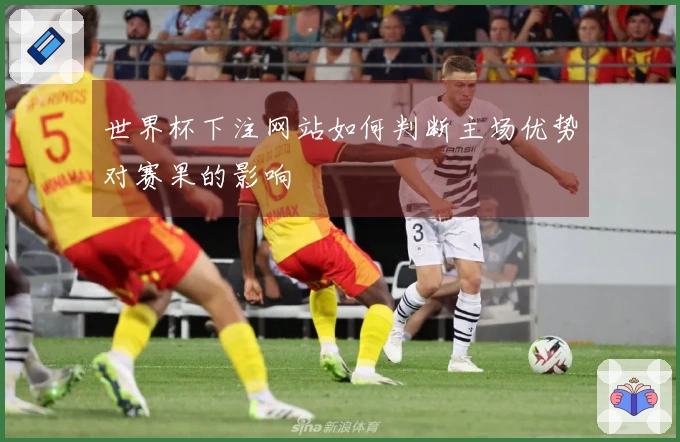 世界杯下注网站如何判断主场优势对赛果的影响