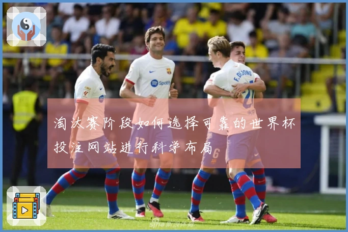 淘汰赛阶段如何选择可靠的世界杯投注网站进行科学布局
