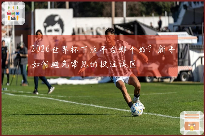 2026世界杯下注平台哪个好？新手如何避免常见的投注误区