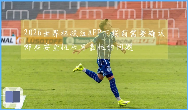 2026世界杯投注APP下载前需要确认哪些安全性和可靠性的问题