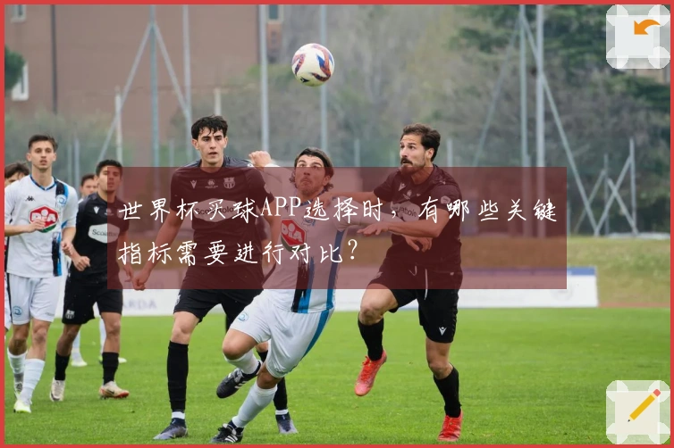 世界杯买球APP选择时，有哪些关键指标需要进行对比？