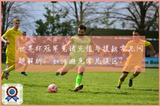 世界杯冠军竞猜充值与提款常见问题解析，如何避免常见误区？
