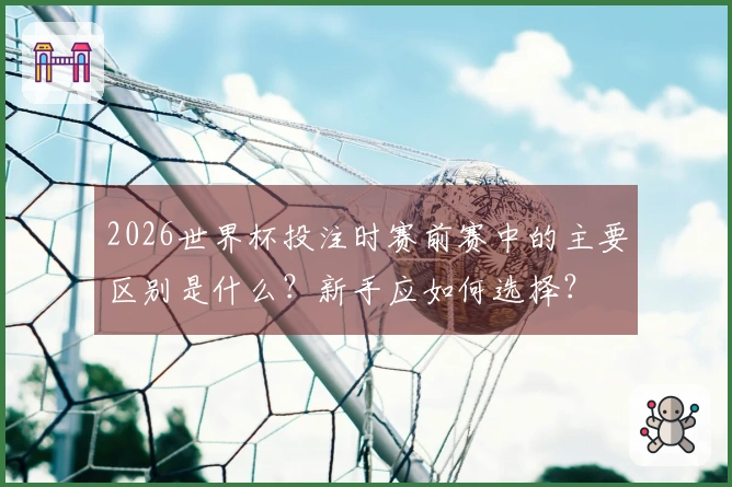 2026世界杯投注时赛前赛中的主要区别是什么？新手应如何选择？
