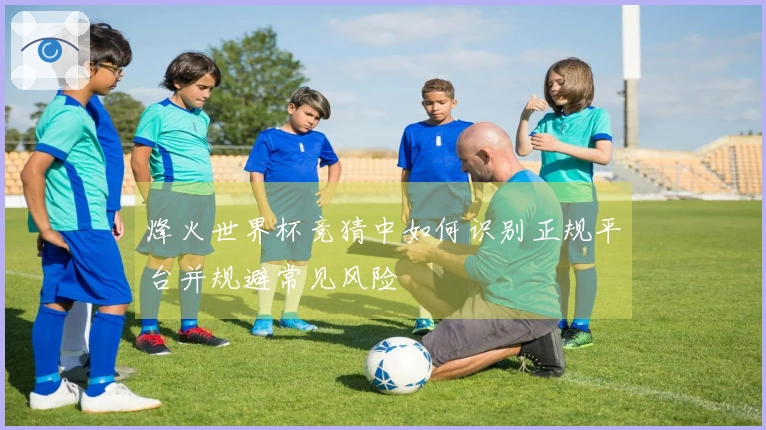 烽火世界杯竞猜中如何识别正规平台并规避常见风险