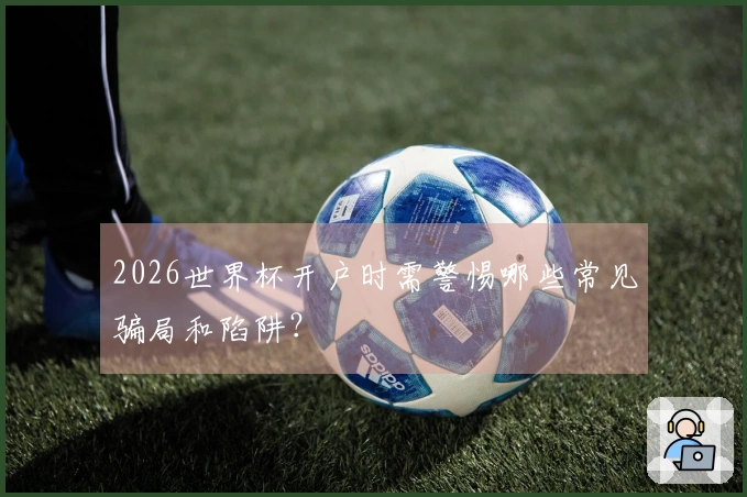 2026世界杯开户时需警惕哪些常见骗局和陷阱？